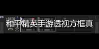 和平精英手游透视方框真相曝光	！其原理及风险你知道吗？