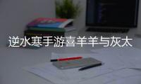 逆水寒手游喜羊羊与灰太狼联动什么时候开始