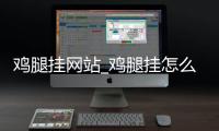鸡腿挂网站_鸡腿挂怎么登录教学_鸡腿挂登录教程