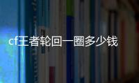 cf王者轮回一圈多少钱2024 穿越火线王者轮回价格表2024最新